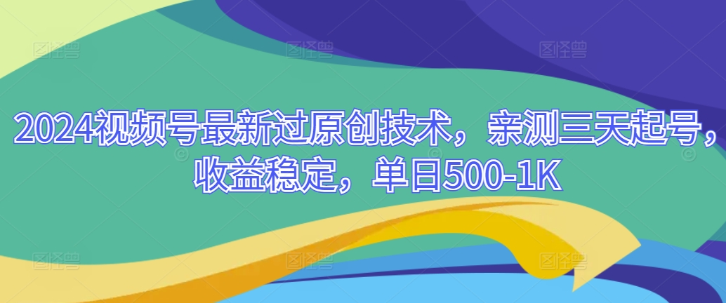 2024视频号最新过原创技术，亲测三天起号，收益稳定，单日500-1K-蓝悦项目网