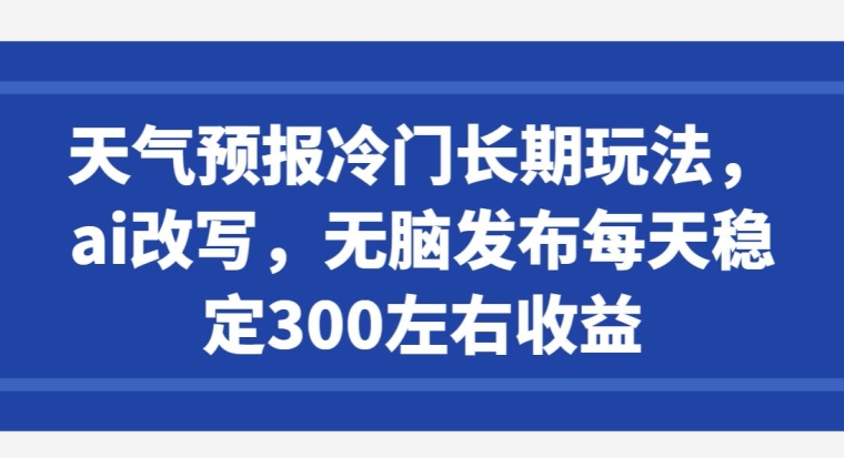 天气预报冷门长期玩法，ai改写，无脑发布每天稳定300左右收益-蓝悦项目网