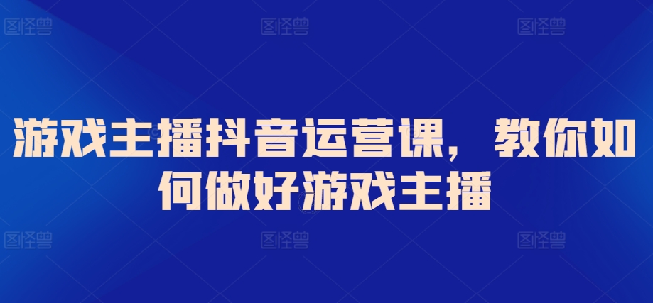 游戏主播抖音运营课，教你如何做好游戏主播-蓝悦项目网