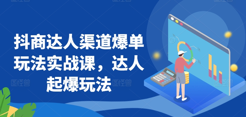 抖商达人渠道爆单玩法实战课，达人起爆玩法-蓝悦项目网