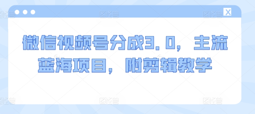 微信视频号分成3.0，主流蓝海项目，附剪辑教学-蓝悦项目网