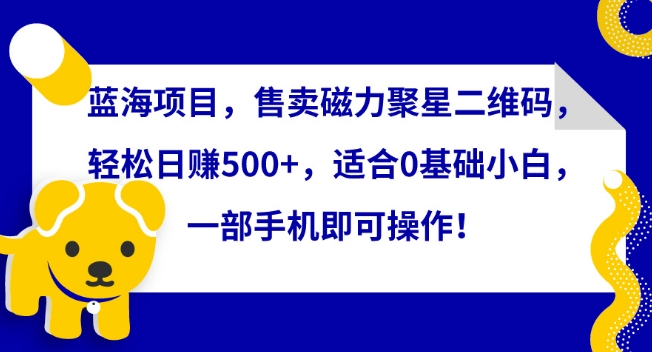 蓝海项目，售卖磁力聚星二维码，轻松日赚500+，适合0基础小白，一部手机即可操作【揭秘】-蓝悦项目网