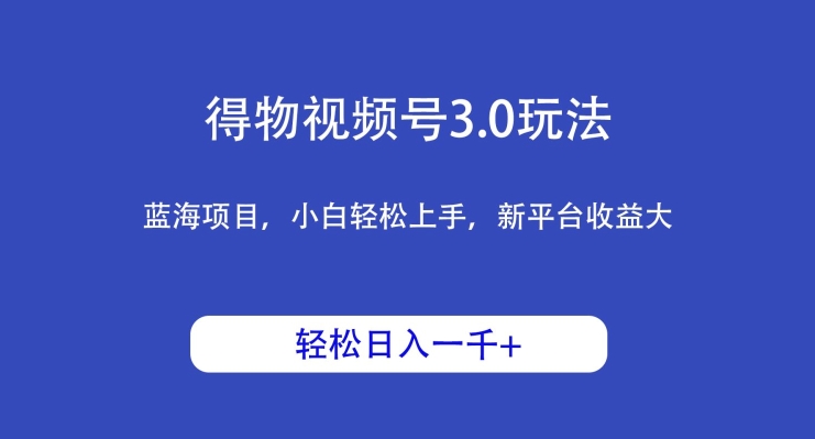 得物视频号3.0玩法，蓝海项目，小白轻松上手，新平台收益大，日入1000＋-蓝悦项目网