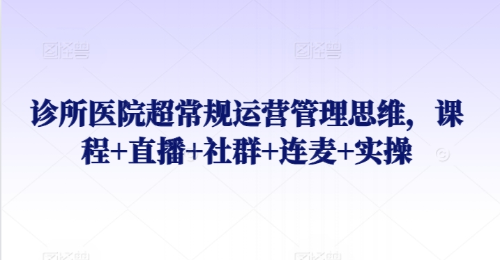 诊所医院超常规运营管理思维，课程+直播+社群+连麦+实操-蓝悦项目网