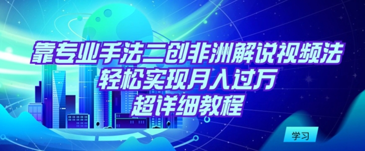 靠专业手法二创非洲解说视频玩法，轻松实现月入过万，超详细教程【揭秘】-蓝悦项目网