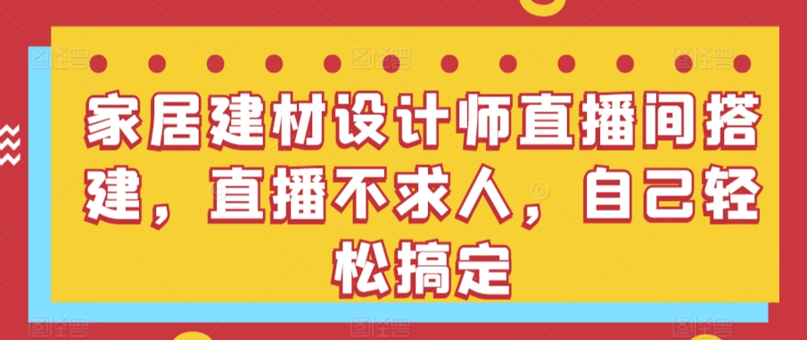 家居建材设计师直播间搭建，直播不求人，自己轻松搞定-蓝悦项目网