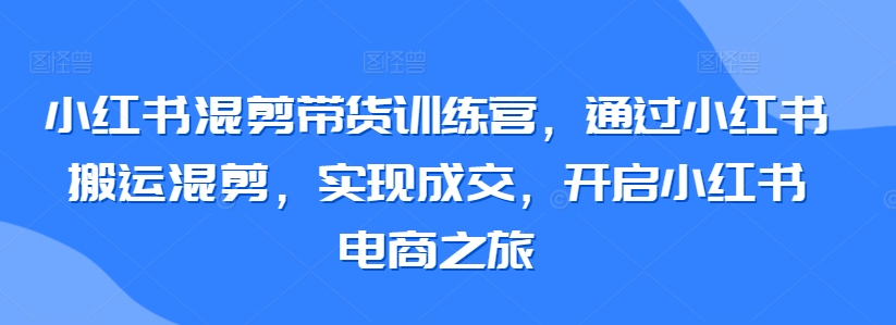 小红书混剪带货训练营，通过小红书搬运混剪，实现成交，开启小红书电商之旅-蓝悦项目网