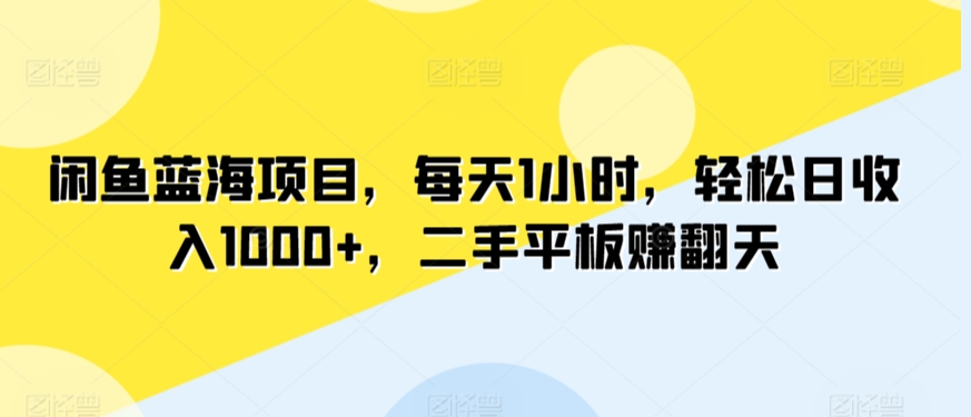 闲鱼蓝海项目，每天1小时，轻松日收入1000+，二手平板赚翻天-蓝悦项目网