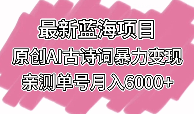 最新蓝海项目，原创AI古诗词暴力变现，亲测单号月入6000+【揭秘】-蓝悦项目网