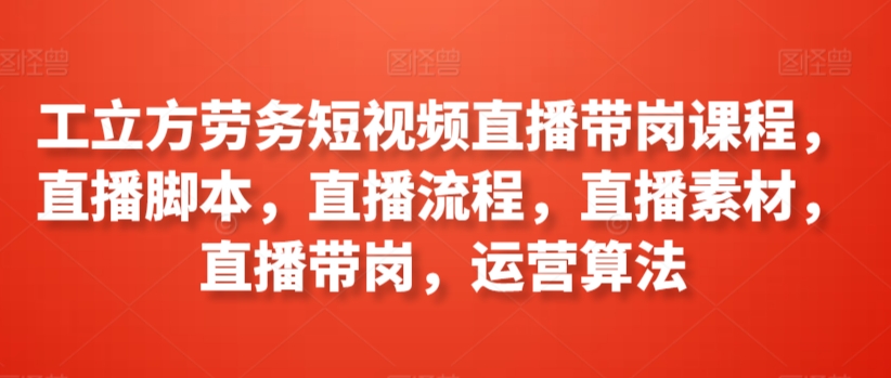 工立方劳务短视频直播带岗课程，直播脚本，直播流程，直播素材，直播带岗，运营算法-蓝悦项目网