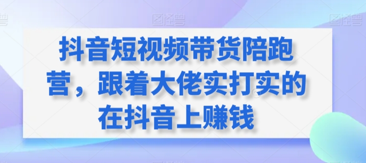 抖音短视频带货陪跑营，跟着大佬实打实的在抖音上赚钱-蓝悦项目网