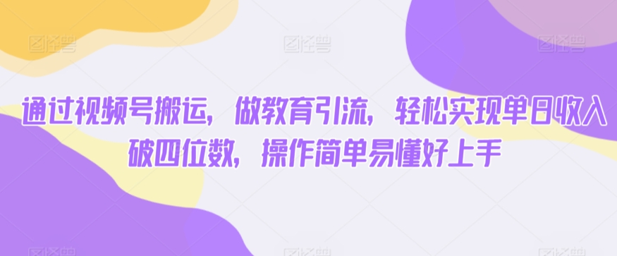 通过视频号搬运，做教育引流，轻松实现单日收入破四位数，操作简单易懂好上手-蓝悦项目网