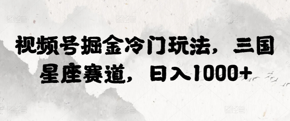 视频号掘金冷门玩法，三国星座赛道，日入1000+-蓝悦项目网