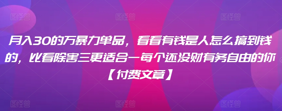 ​月入30‮的万‬暴力单品，​‮看看‬有钱‮是人‬怎么搞到钱的，比看除‮害三‬更适合‮一每‬个还没‮财有‬务自由的你【付费文章】-蓝悦项目网