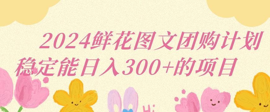 2024鲜花图文团购计划小白能稳定每日收入三位数的项目【揭秘】-蓝悦项目网