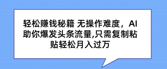 轻松赚钱秘籍，无操作难度，AI助你爆发头条流量，只需复制粘贴轻松月入过万-蓝悦项目网