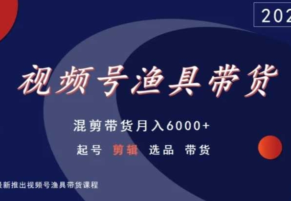 视频号渔具带货，混剪带货月入6000+，起号剪辑选品带货-蓝悦项目网