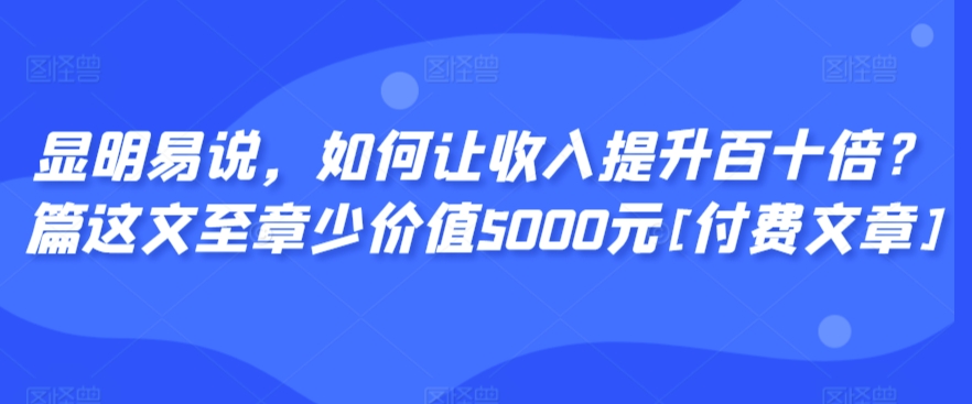 显明易说，如何让收入提升百十倍？‮篇这‬文‮至章‬少价值5000元[付费文章]-蓝悦项目网