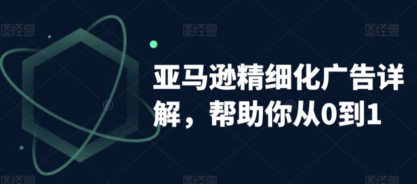 亚马逊精细化广告详解，帮助你从0到1，自动广告权重解读、手动广告打法详解-蓝悦项目网