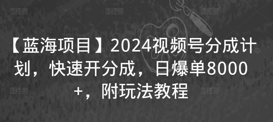 【蓝海项目】2024视频号分成计划，快速开分成，日爆单8000+，附玩法教程-蓝悦项目网