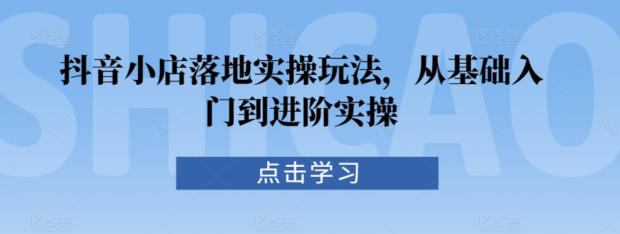 抖音小店落地实操玩法，从基础入门到进阶实操-蓝悦项目网