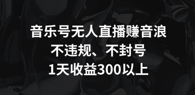 音乐号无人直播赚音浪，不违规、不封号，1天收益300+【揭秘】-蓝悦项目网