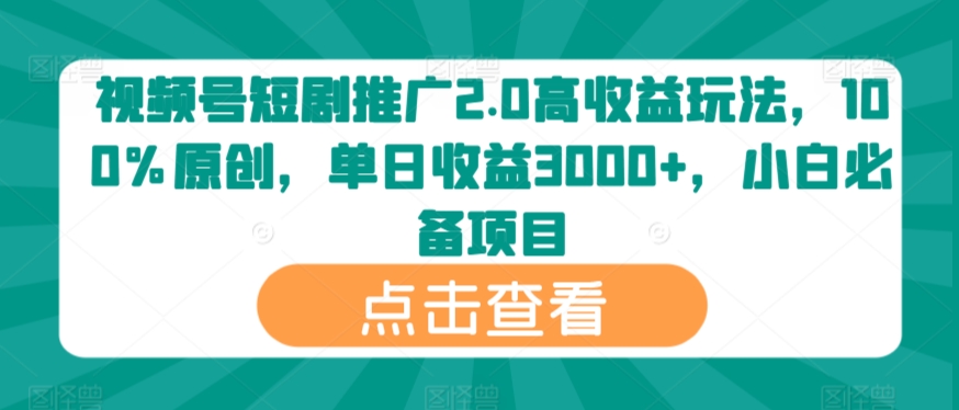 视频号短剧推广2.0高收益玩法，100%原创，单日收益3000+，小白必备项目-蓝悦项目网