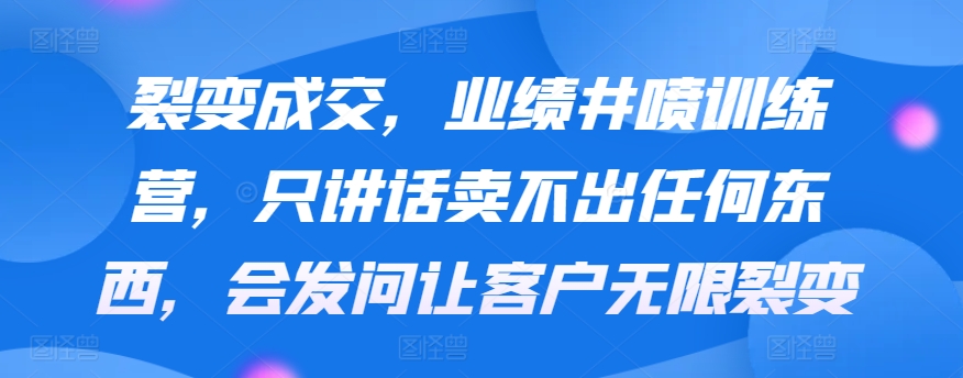 裂变成交，业绩井喷训练营，只讲话卖不出任何东西，会发问让客户无限裂变-蓝悦项目网