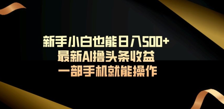 新手小白也能日入500+最新AI撸头条收益一部手机就能操作-蓝悦项目网