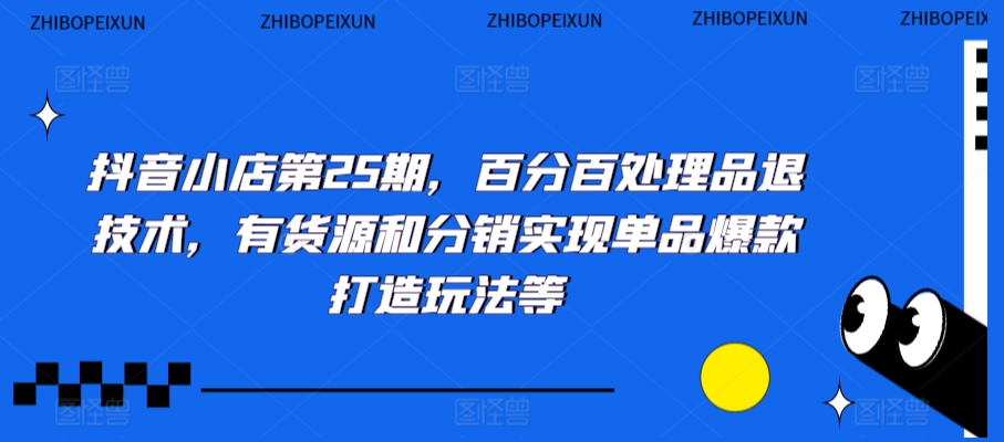 抖音小店第25期，百分百处理品退技术，有货源和分销实现单品爆款打造玩法等-蓝悦项目网