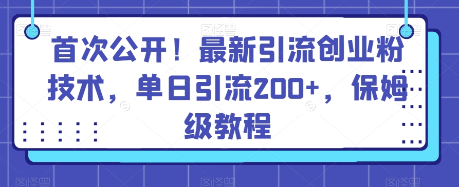 首次公开！最新引流创业粉技术，单日引流200+，保姆级教程-蓝悦项目网