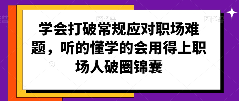 学会打破常规应对职场难题，听的懂学的会用得上职场人破圏锦囊-蓝悦项目网