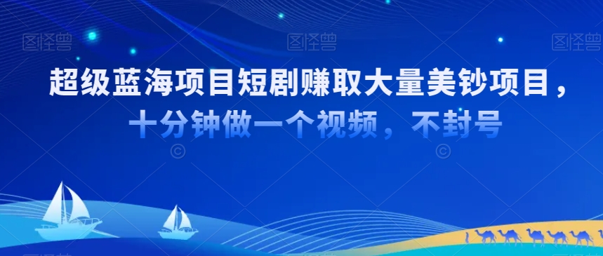 超级蓝海项目短剧赚取大量美钞项目，国内短剧出海tk赚美钞，十分钟做一个视频【揭秘】-蓝悦项目网