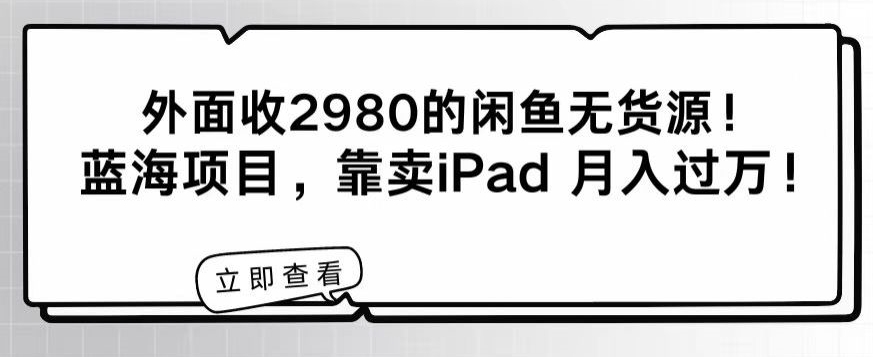 外面收2980的闲鱼无货源！蓝海项目，靠卖iPad月入过万！-蓝悦项目网