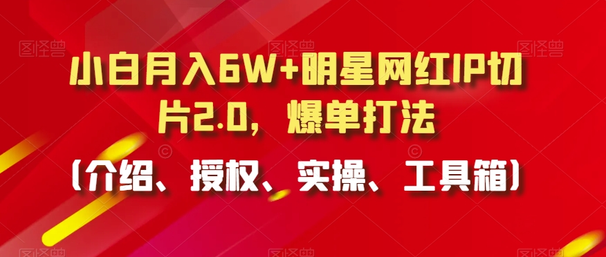 小白月入6W+明星网红IP切片2.0，爆单打法（介绍、授权、实操、工具箱）【揭秘】-蓝悦项目网