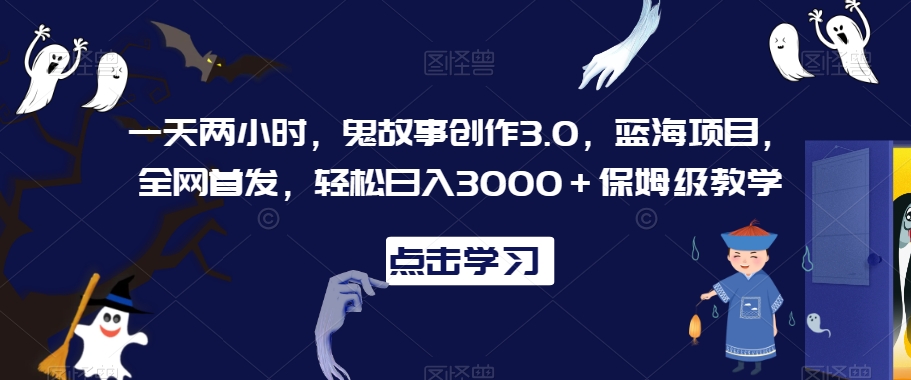 一天两小时，鬼故事创作3.0，蓝海项目，全网首发，轻松日入3000＋保姆级教学【揭秘】-蓝悦项目网