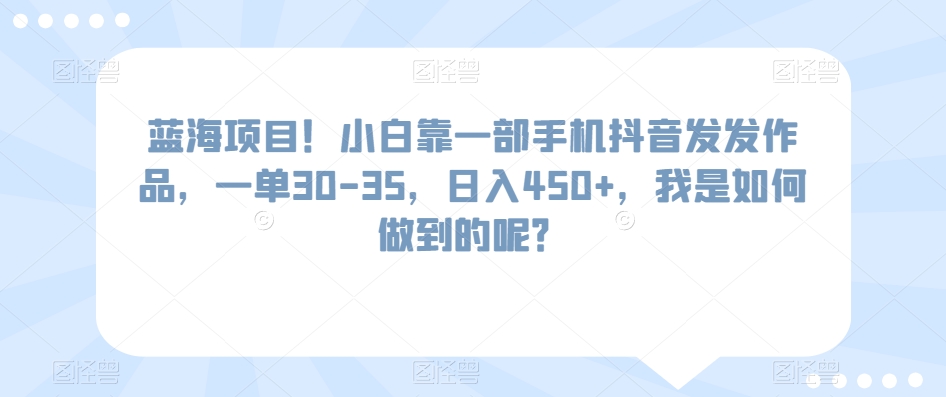 蓝海项目！小白靠一部手机抖音发发作品，一单30-35，日入450+，我是如何做到的呢？-蓝悦项目网