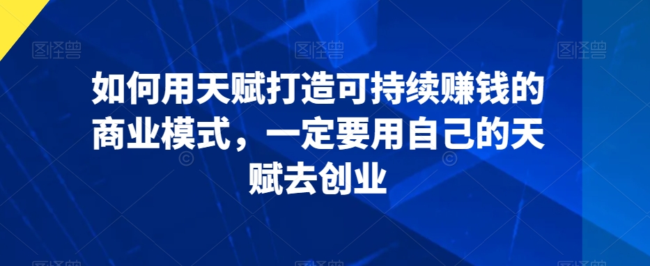 如何用天赋打造可持续赚钱的商业模式，一定要用自己的天赋去创业-蓝悦项目网