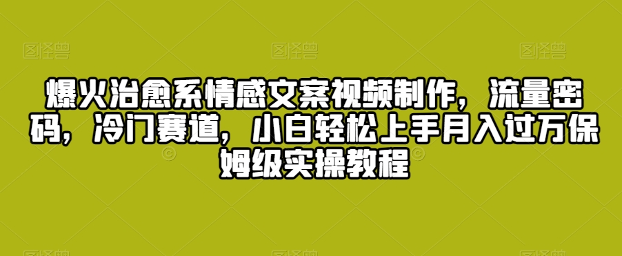 爆火治愈系情感文案视频制作，流量密码，冷门赛道，小白轻松上手月入过万保姆级实操教程【揭秘】-蓝悦项目网