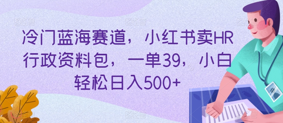 冷门蓝海赛道，小红书卖HR行政资料包，一单39，小白轻松日入500+-蓝悦项目网