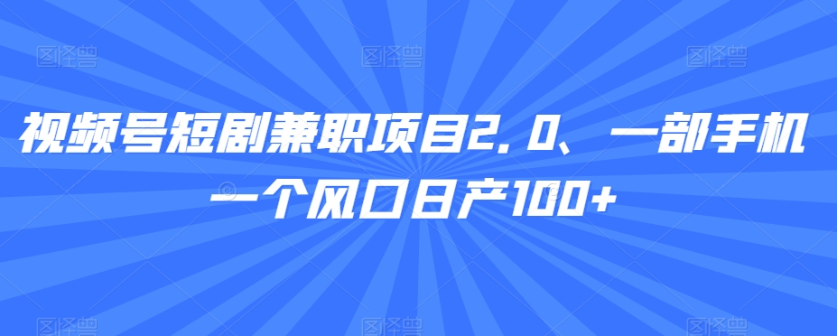 视频号短剧兼职项目2.0、一部手机一个风口日产100+-蓝悦项目网