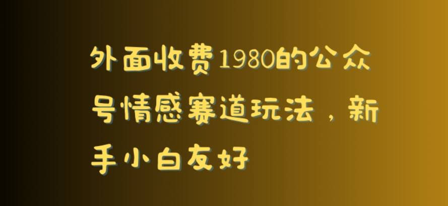 外面收费1980的公众号情感赛道玩法，新手小白友好-蓝悦项目网