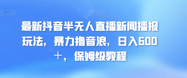 最新抖音半无人直播新闻播报玩法，暴力撸音浪，日入600＋，保姆级教程-蓝悦项目网