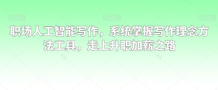 职场人工智能写作，系统掌握写作理念方法工具，走上升职加薪之路-蓝悦项目网