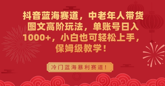 抖音蓝海赛道，中老年人带货图文高阶玩法，单账号日入1000+，小白也可轻松上手，保姆级教学【揭秘】-蓝悦项目网