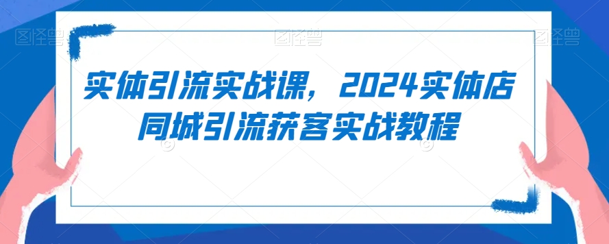 实体引流实战课，2024实体店同城引流获客实战教程-蓝悦项目网