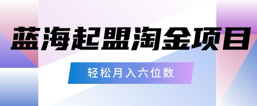 起盟淘金项目，月入六位数，新手小白轻松上手-蓝悦项目网