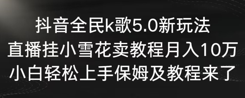 抖音全民k歌5.0新玩法，直播挂小雪花卖教程月入10万，小白轻松上手，保姆及教程来了【揭秘】-蓝悦项目网