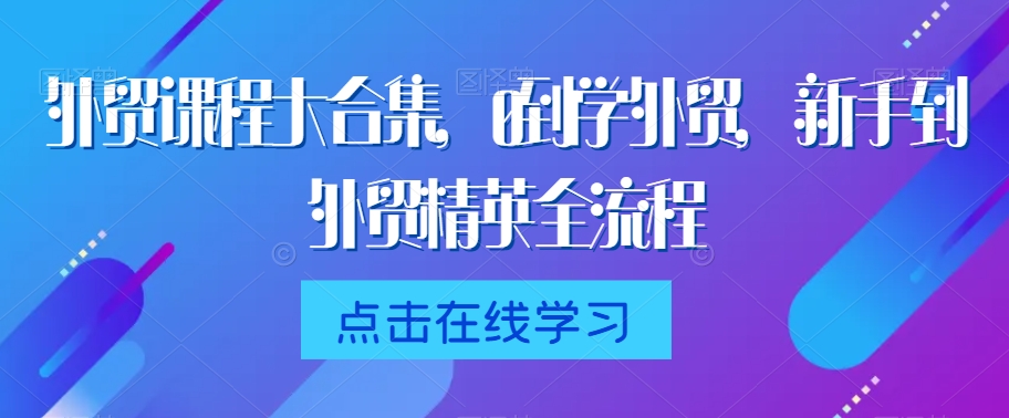 外贸课程大合集，0到1学外贸，新手到外贸精英全流程-蓝悦项目网