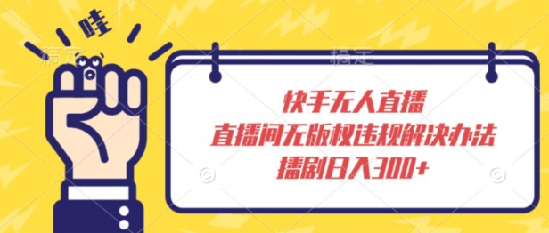 快手无人直播，直播间无版权违规解决办法，播剧日入300+-蓝悦项目网